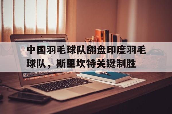 关于中国羽毛球队翻盘印度羽毛球队，斯里坎特关键制胜的信息